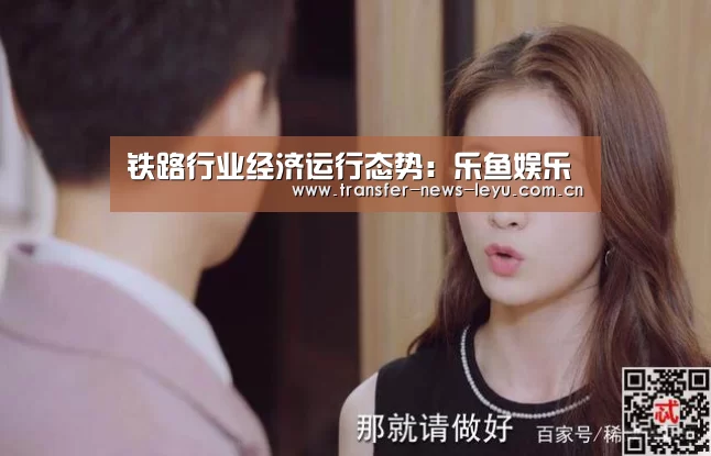 铁路行业经济运行态势:乐鱼娱乐(图1) 乐鱼体育在线登录