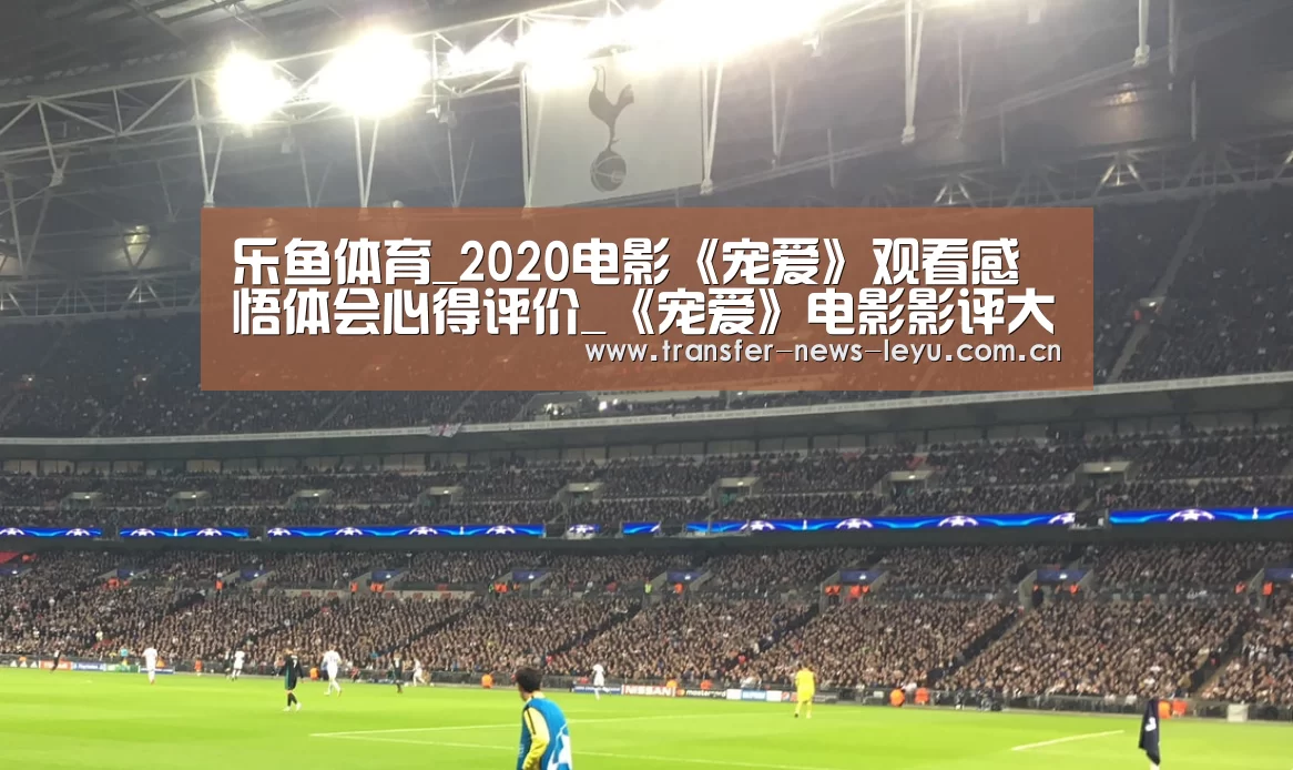 乐鱼体育_2020电影《宠爱》观看感悟体会心得评价_《宠爱》电影影评大全(图2) 乐鱼娱乐