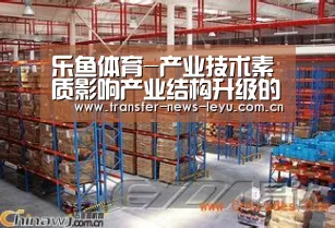 乐鱼体育-产业技术素质影响产业结构升级的机理分析(图1) 乐鱼体育
