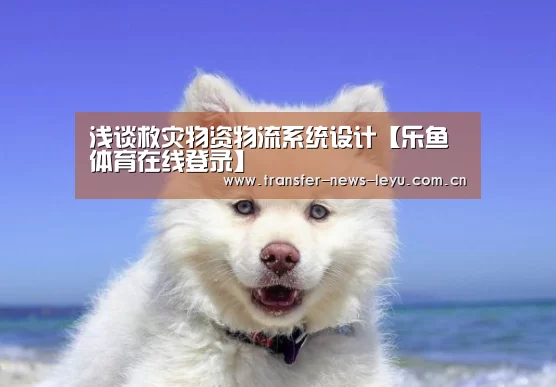 浅谈救灾物资物流系统设计【乐鱼体育在线登录】(图4) 乐鱼体育在线登录